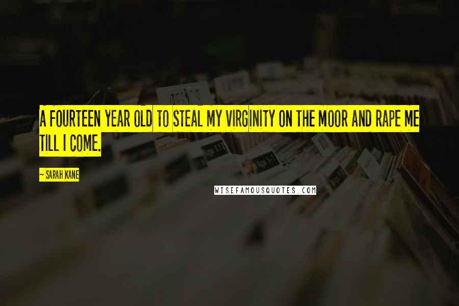 Sarah Kane Quotes: A fourteen year old to steal my virginity on the moor and rape me till I come.