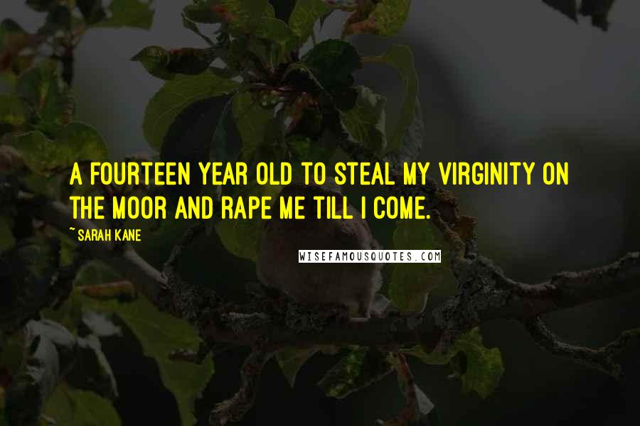 Sarah Kane Quotes: A fourteen year old to steal my virginity on the moor and rape me till I come.