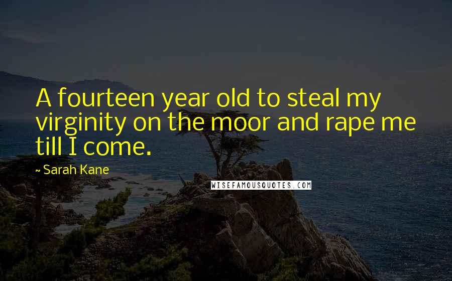 Sarah Kane Quotes: A fourteen year old to steal my virginity on the moor and rape me till I come.