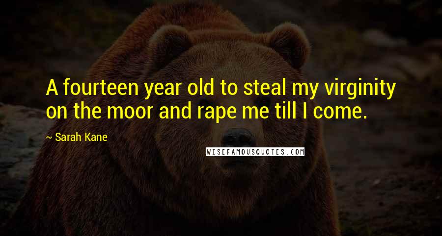 Sarah Kane Quotes: A fourteen year old to steal my virginity on the moor and rape me till I come.
