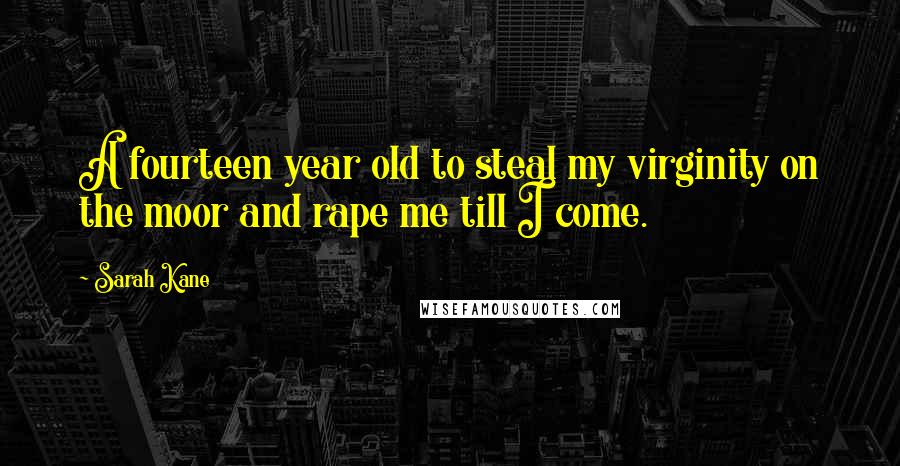 Sarah Kane Quotes: A fourteen year old to steal my virginity on the moor and rape me till I come.