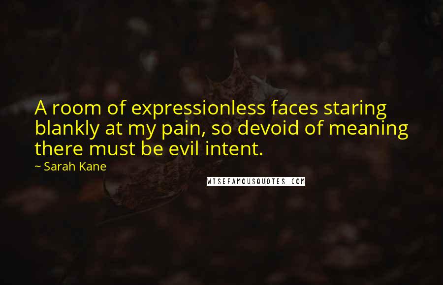 Sarah Kane Quotes: A room of expressionless faces staring blankly at my pain, so devoid of meaning there must be evil intent.
