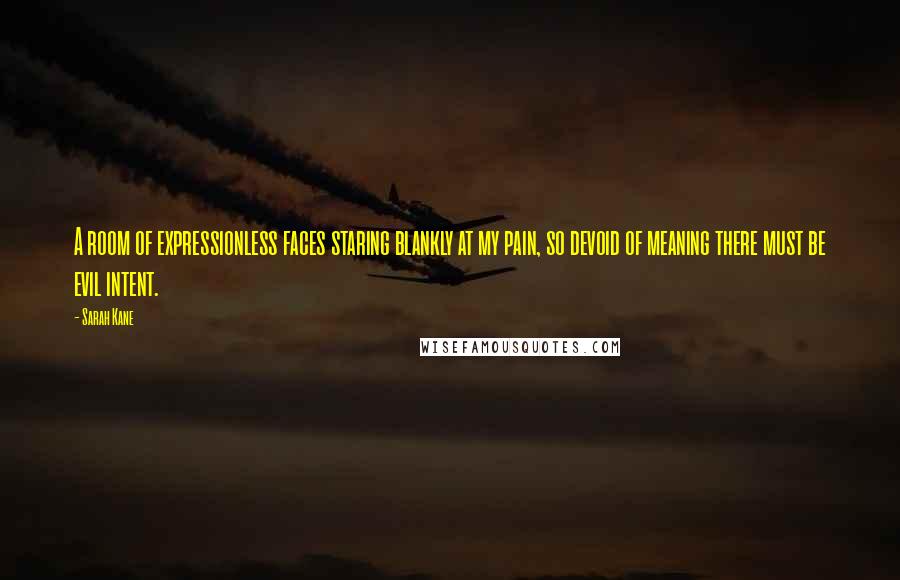 Sarah Kane Quotes: A room of expressionless faces staring blankly at my pain, so devoid of meaning there must be evil intent.