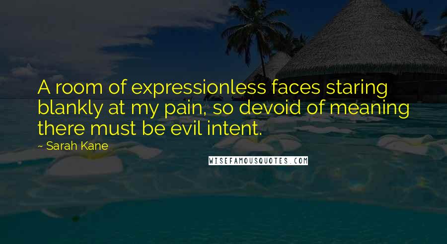 Sarah Kane Quotes: A room of expressionless faces staring blankly at my pain, so devoid of meaning there must be evil intent.