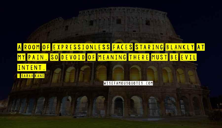 Sarah Kane Quotes: A room of expressionless faces staring blankly at my pain, so devoid of meaning there must be evil intent.
