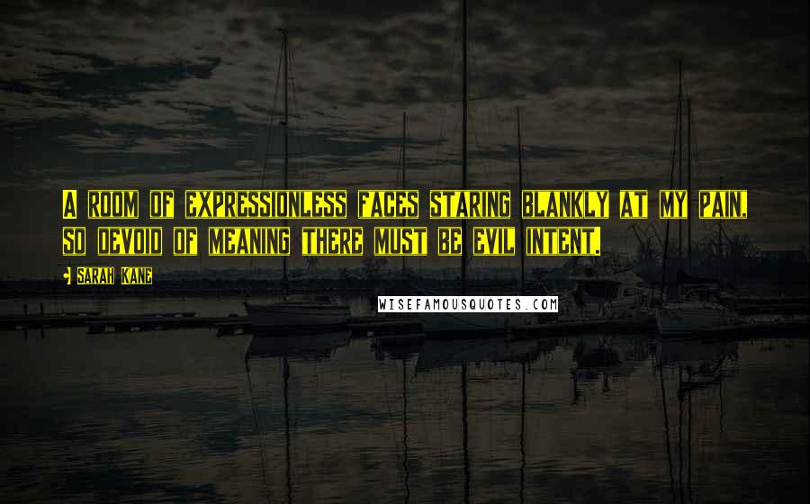 Sarah Kane Quotes: A room of expressionless faces staring blankly at my pain, so devoid of meaning there must be evil intent.