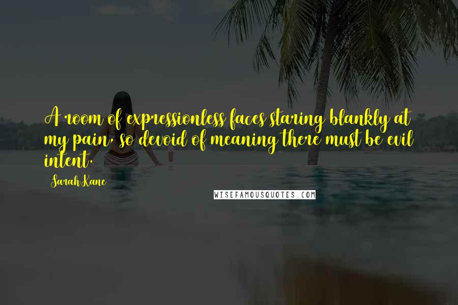 Sarah Kane Quotes: A room of expressionless faces staring blankly at my pain, so devoid of meaning there must be evil intent.