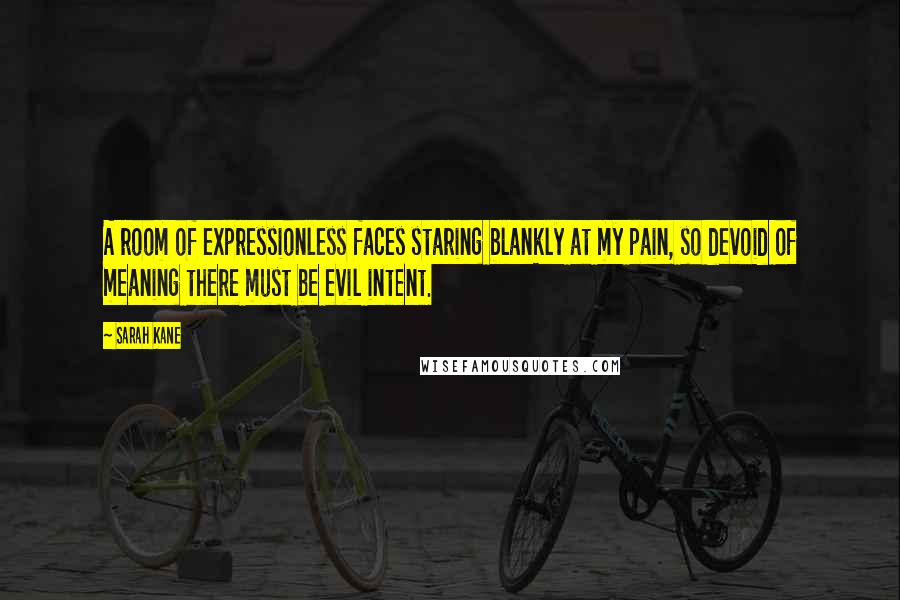 Sarah Kane Quotes: A room of expressionless faces staring blankly at my pain, so devoid of meaning there must be evil intent.