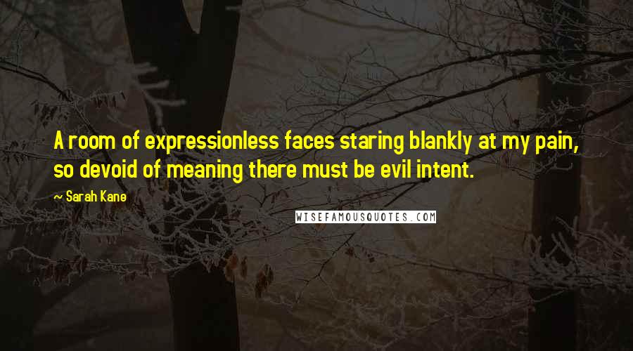 Sarah Kane Quotes: A room of expressionless faces staring blankly at my pain, so devoid of meaning there must be evil intent.