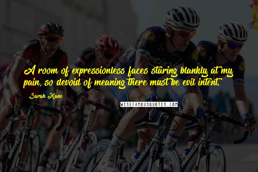 Sarah Kane Quotes: A room of expressionless faces staring blankly at my pain, so devoid of meaning there must be evil intent.