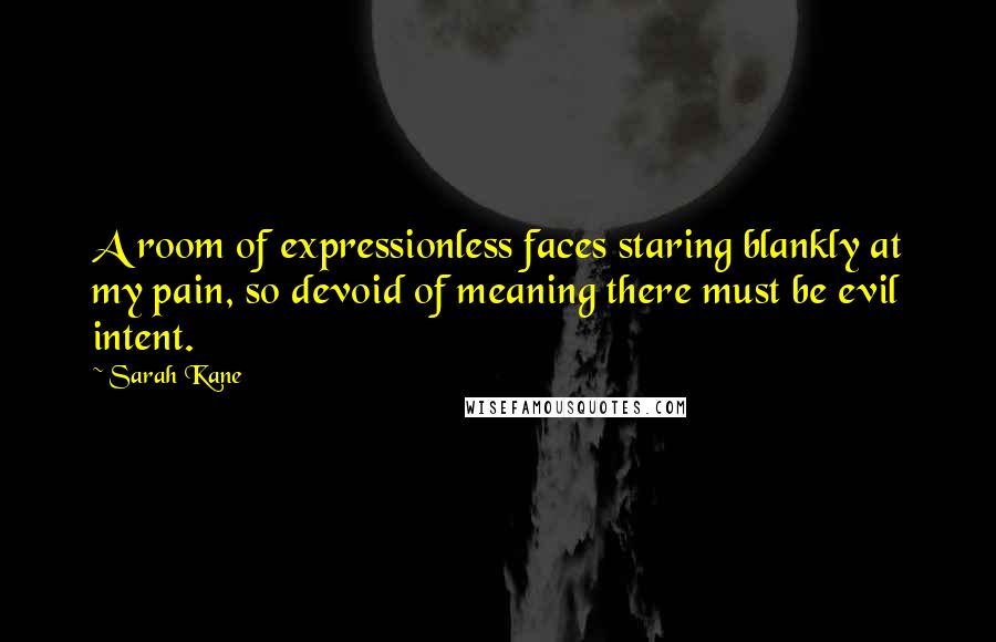 Sarah Kane Quotes: A room of expressionless faces staring blankly at my pain, so devoid of meaning there must be evil intent.