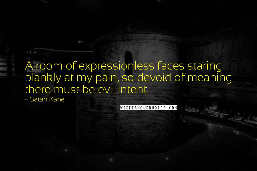 Sarah Kane Quotes: A room of expressionless faces staring blankly at my pain, so devoid of meaning there must be evil intent.