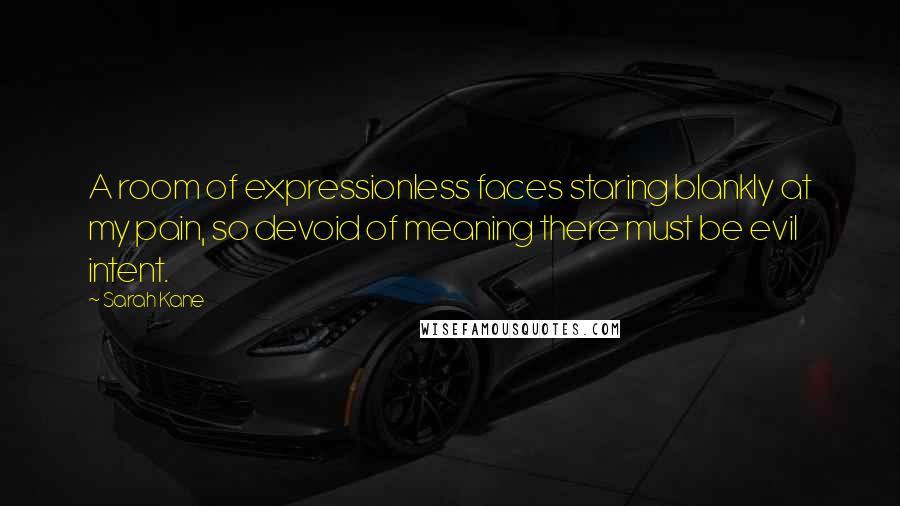 Sarah Kane Quotes: A room of expressionless faces staring blankly at my pain, so devoid of meaning there must be evil intent.