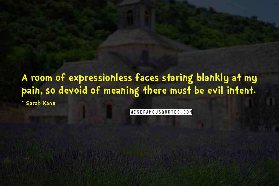 Sarah Kane Quotes: A room of expressionless faces staring blankly at my pain, so devoid of meaning there must be evil intent.