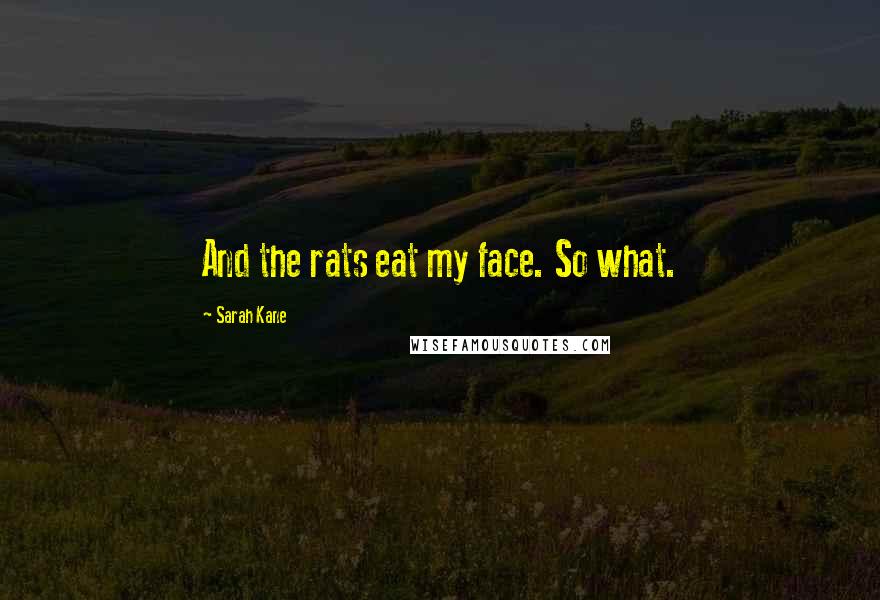 Sarah Kane Quotes: And the rats eat my face. So what.