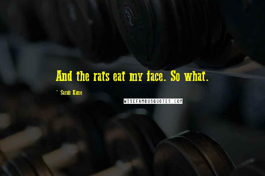 Sarah Kane Quotes: And the rats eat my face. So what.