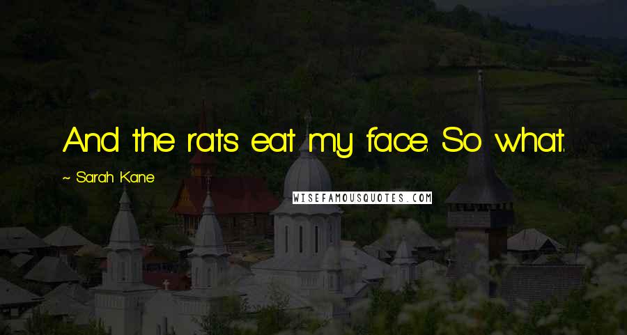 Sarah Kane Quotes: And the rats eat my face. So what.