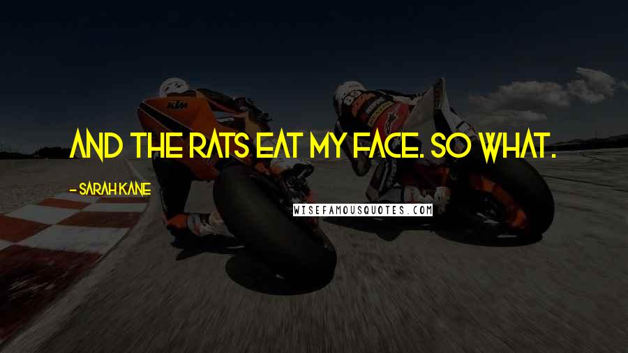 Sarah Kane Quotes: And the rats eat my face. So what.