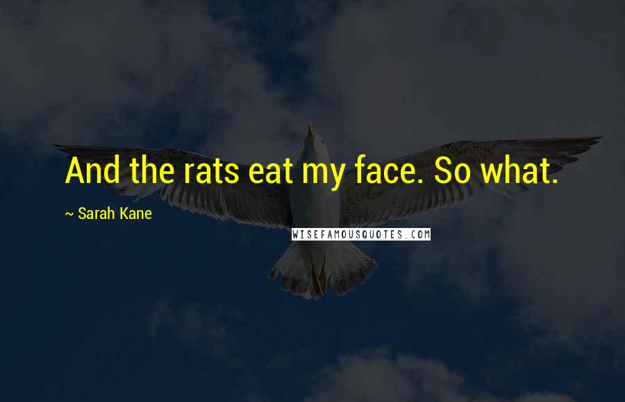 Sarah Kane Quotes: And the rats eat my face. So what.