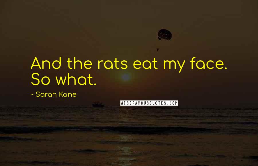 Sarah Kane Quotes: And the rats eat my face. So what.