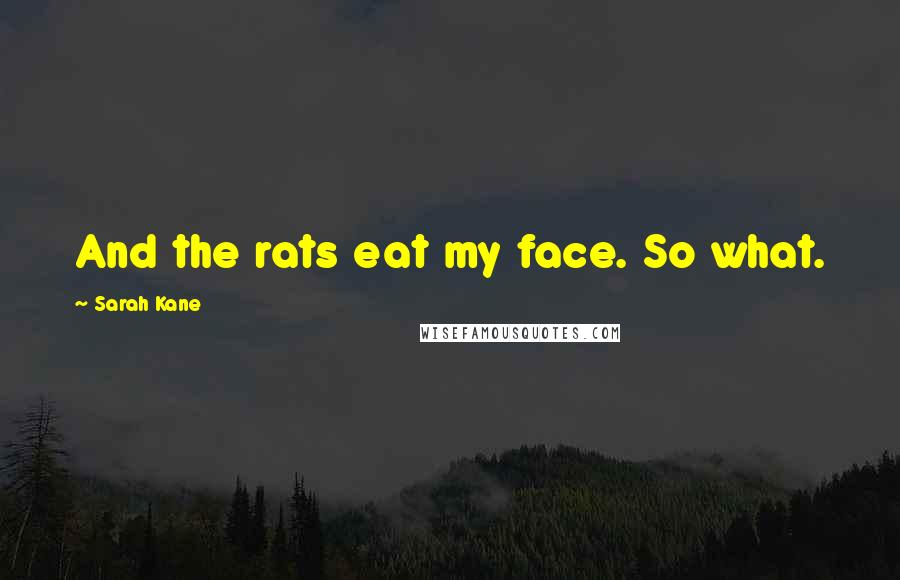 Sarah Kane Quotes: And the rats eat my face. So what.