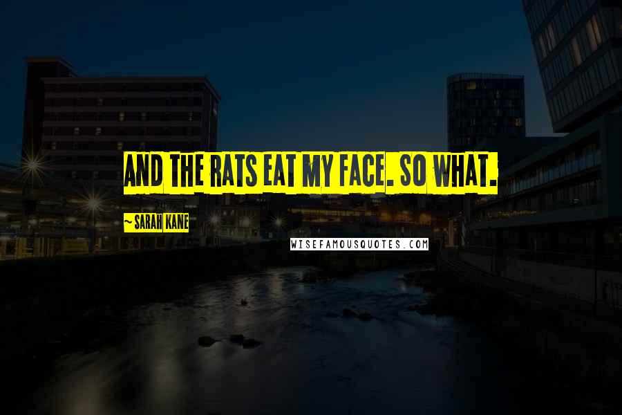 Sarah Kane Quotes: And the rats eat my face. So what.