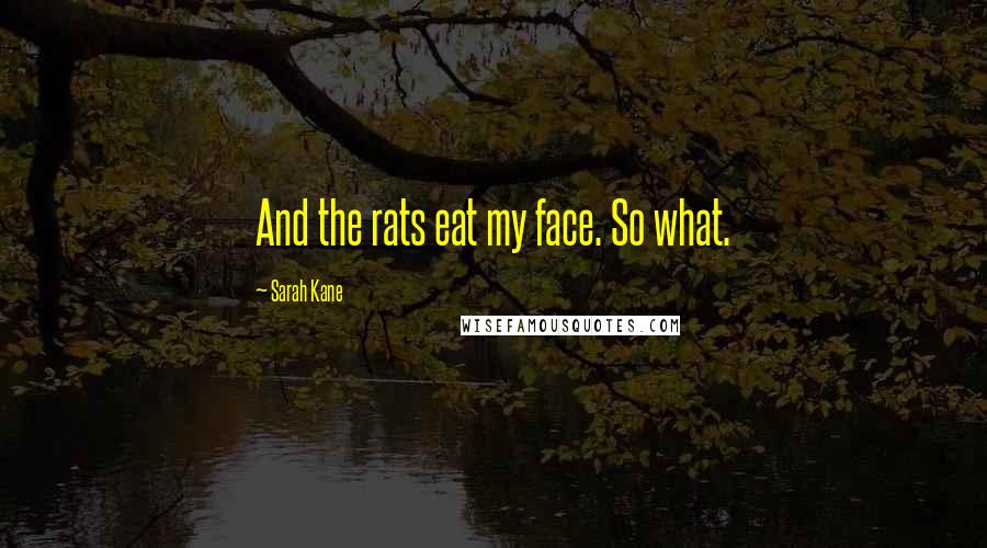 Sarah Kane Quotes: And the rats eat my face. So what.
