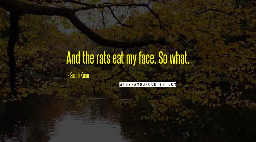 Sarah Kane Quotes: And the rats eat my face. So what.