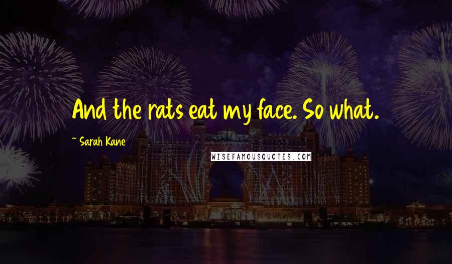 Sarah Kane Quotes: And the rats eat my face. So what.