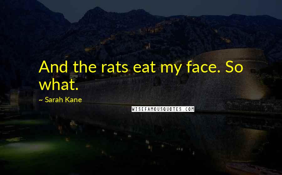 Sarah Kane Quotes: And the rats eat my face. So what.