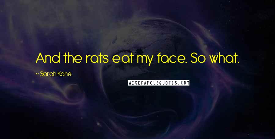 Sarah Kane Quotes: And the rats eat my face. So what.