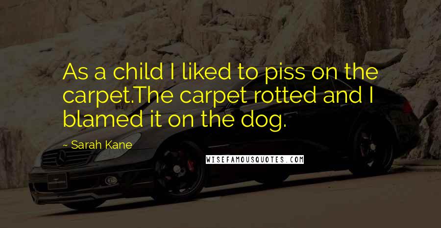 Sarah Kane Quotes: As a child I liked to piss on the carpet.The carpet rotted and I blamed it on the dog.