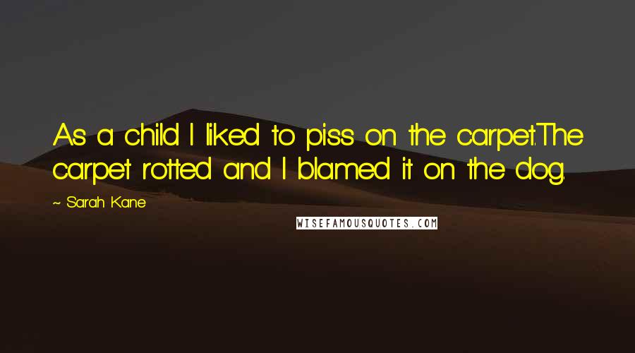 Sarah Kane Quotes: As a child I liked to piss on the carpet.The carpet rotted and I blamed it on the dog.