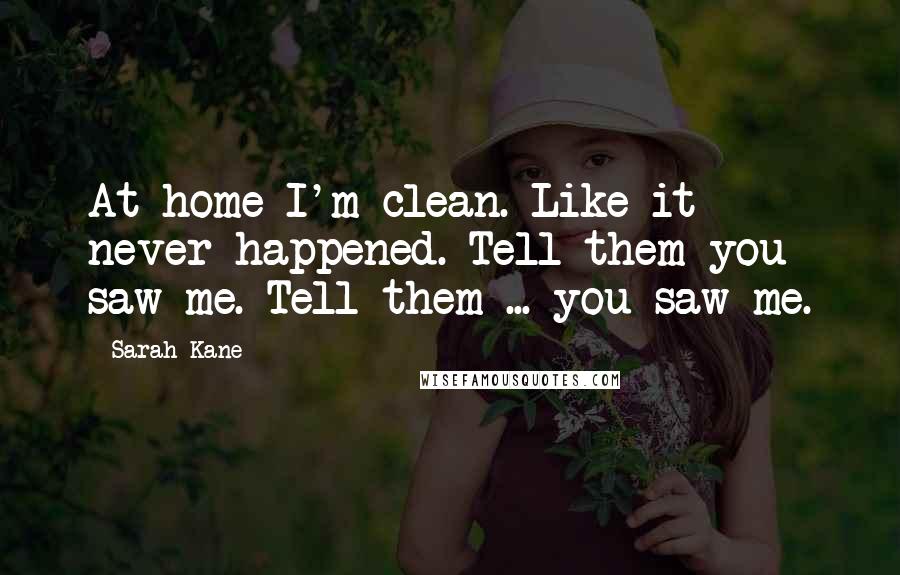 Sarah Kane Quotes: At home I'm clean. Like it never happened. Tell them you saw me. Tell them ... you saw me.