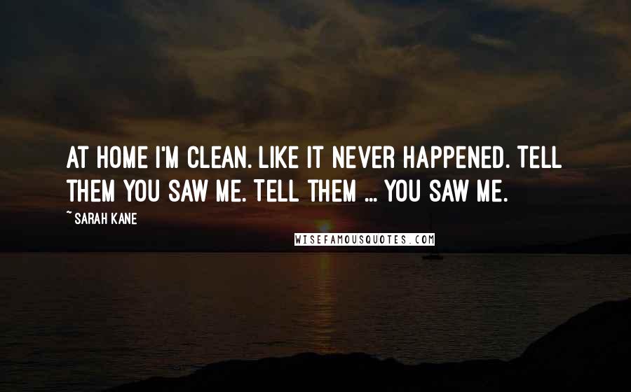 Sarah Kane Quotes: At home I'm clean. Like it never happened. Tell them you saw me. Tell them ... you saw me.