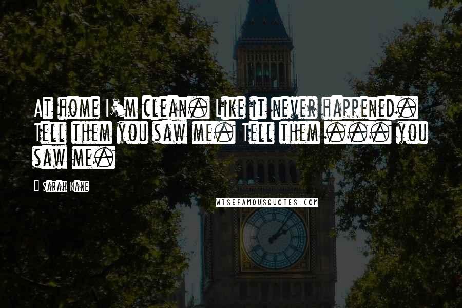 Sarah Kane Quotes: At home I'm clean. Like it never happened. Tell them you saw me. Tell them ... you saw me.