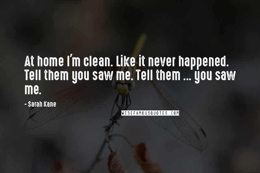 Sarah Kane Quotes: At home I'm clean. Like it never happened. Tell them you saw me. Tell them ... you saw me.