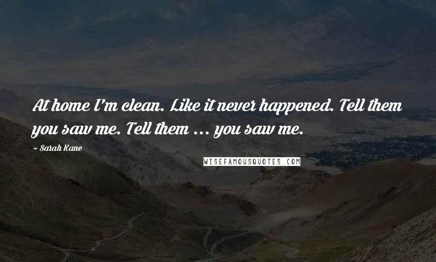 Sarah Kane Quotes: At home I'm clean. Like it never happened. Tell them you saw me. Tell them ... you saw me.