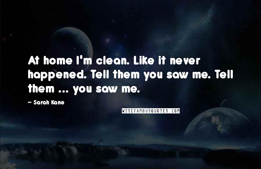 Sarah Kane Quotes: At home I'm clean. Like it never happened. Tell them you saw me. Tell them ... you saw me.