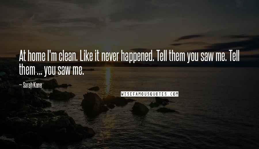 Sarah Kane Quotes: At home I'm clean. Like it never happened. Tell them you saw me. Tell them ... you saw me.