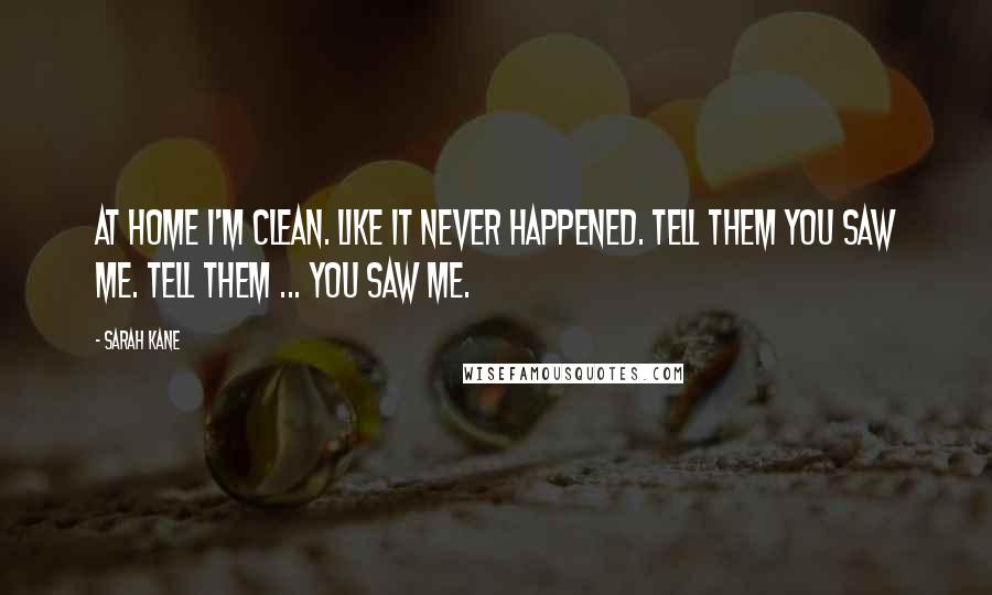 Sarah Kane Quotes: At home I'm clean. Like it never happened. Tell them you saw me. Tell them ... you saw me.