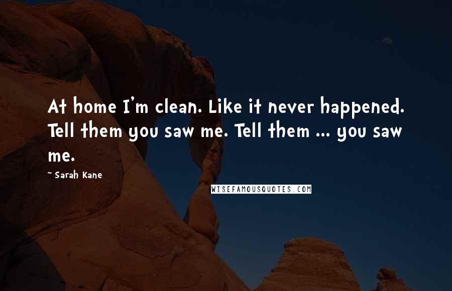 Sarah Kane Quotes: At home I'm clean. Like it never happened. Tell them you saw me. Tell them ... you saw me.