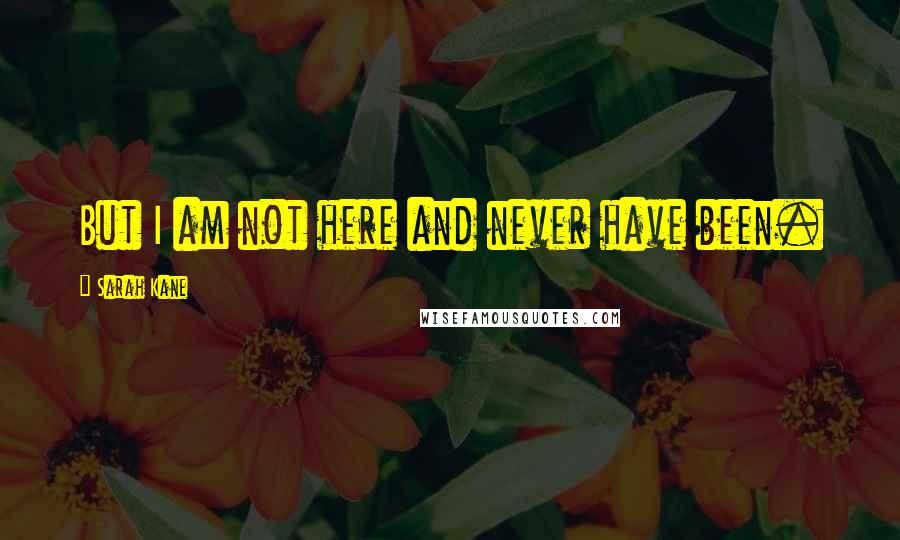 Sarah Kane Quotes: But I am not here and never have been.