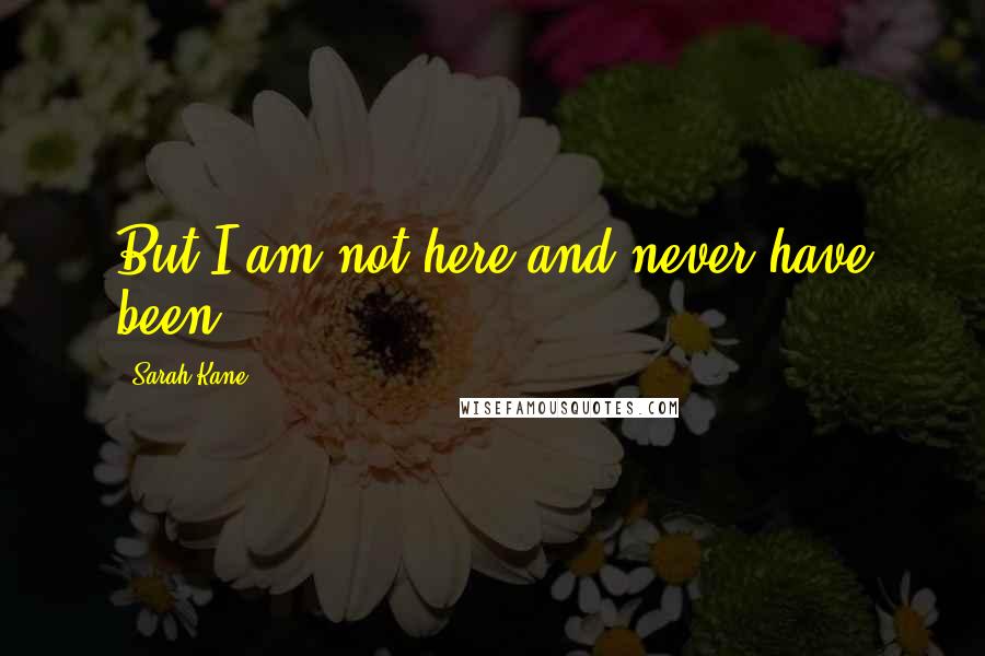 Sarah Kane Quotes: But I am not here and never have been.