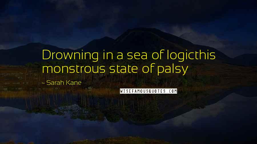 Sarah Kane Quotes: Drowning in a sea of logicthis monstrous state of palsy