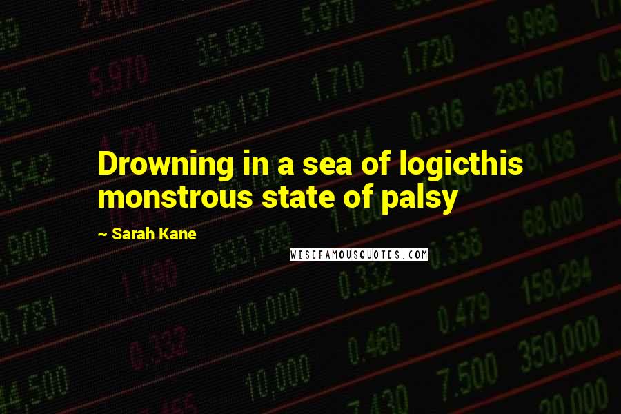 Sarah Kane Quotes: Drowning in a sea of logicthis monstrous state of palsy