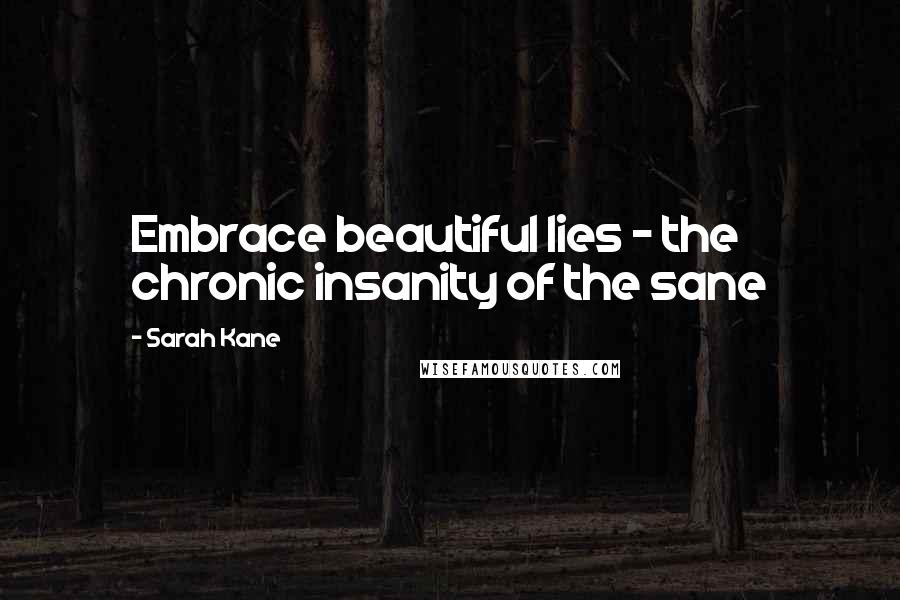 Sarah Kane Quotes: Embrace beautiful lies - the chronic insanity of the sane