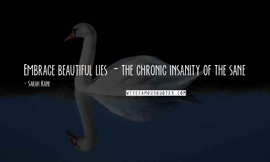 Sarah Kane Quotes: Embrace beautiful lies - the chronic insanity of the sane