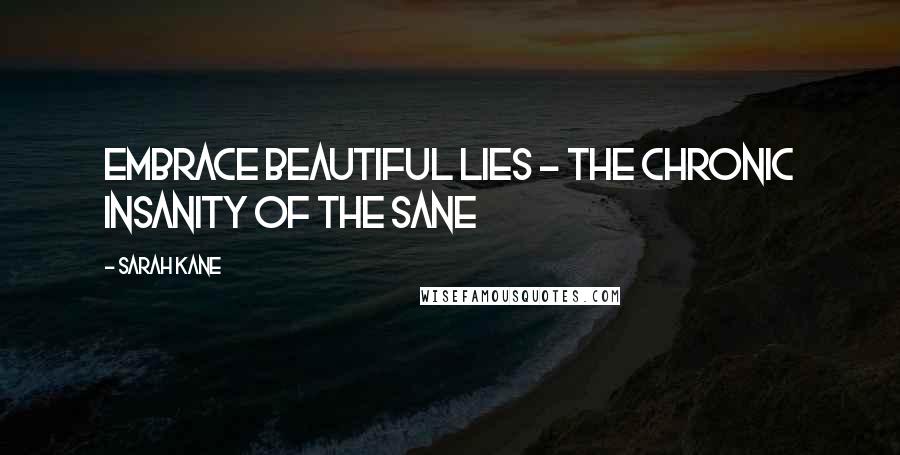 Sarah Kane Quotes: Embrace beautiful lies - the chronic insanity of the sane