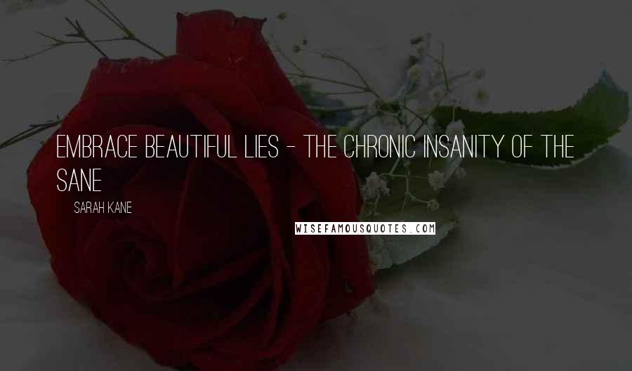 Sarah Kane Quotes: Embrace beautiful lies - the chronic insanity of the sane